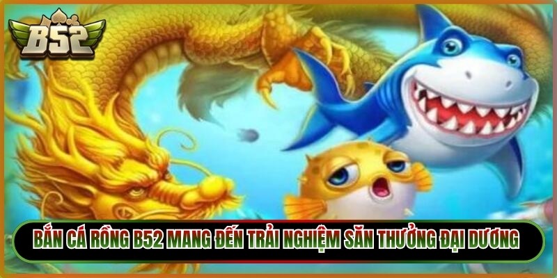 Bắn cá rồng B52 mang đến trải nghiệm săn thưởng đại dương kịch tính