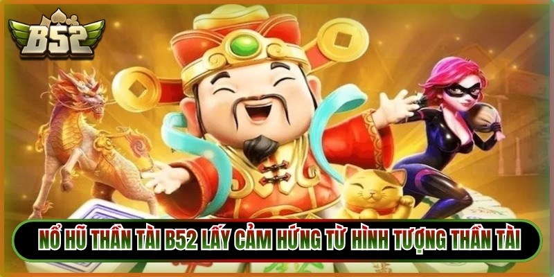 Trò chơi nổ hũ thần tài B52 lấy cảm hứng từ hình tượng Thần Tài