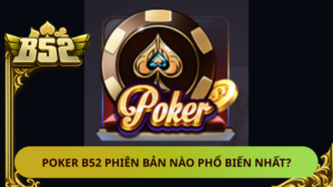 Poker B52 Phien Ban Nao Pho Bien Nhat